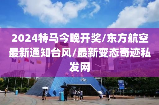 2024特马今晚开奖/东方航空最新通知台风/最新变态奇迹私发网