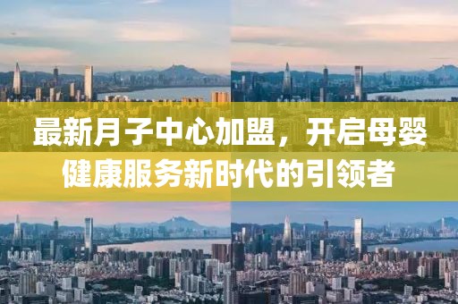 最新月子中心加盟，开启母婴健康服务新时代的引领者
