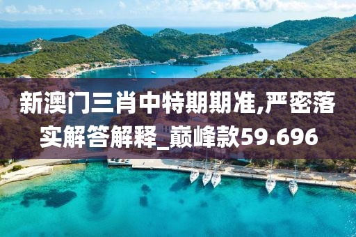 新澳门三肖中特期期准,严密落实解答解释_巅峰款59.696