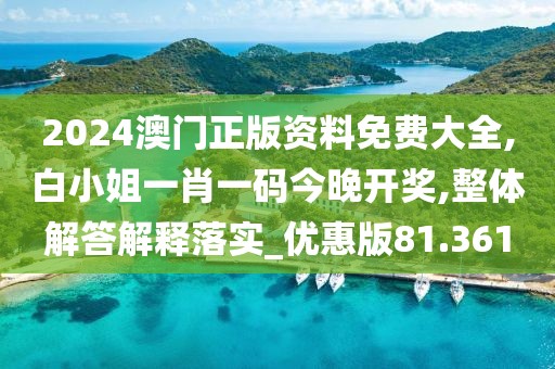 2024澳门正版资料免费大全,白小姐一肖一码今晚开奖,整体解答解释落实_优惠版81.361