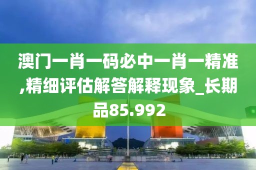 澳门一肖一码必中一肖一精准,精细评估解答解释现象_长期品85.992