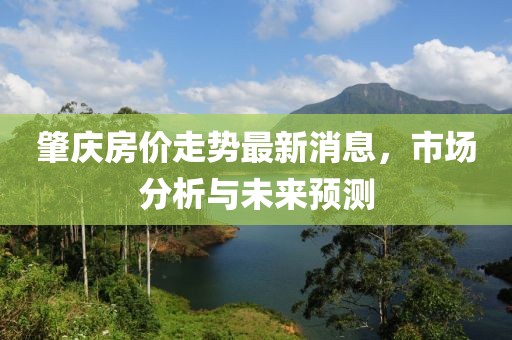 肇庆房价走势最新消息，市场分析与未来预测