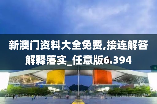 新澳门资料大全免费,接连解答解释落实_任意版6.394