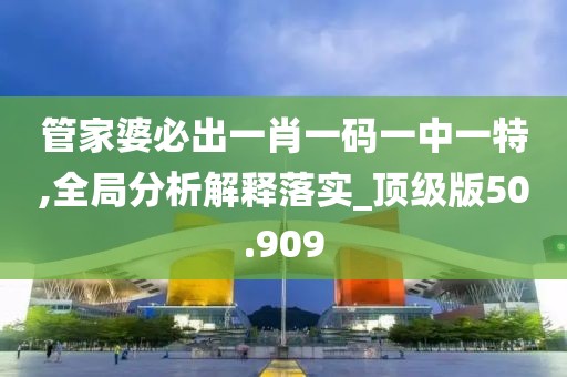 管家婆必出一肖一码一中一特,全局分析解释落实_顶级版50.909