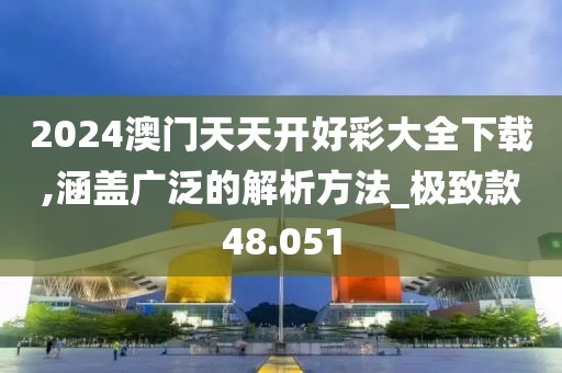 2024澳门天天开好彩大全下载,涵盖广泛的解析方法_极致款48.051