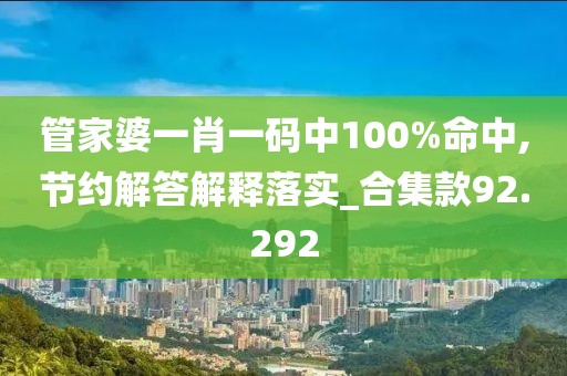 管家婆一肖一码中100%命中,节约解答解释落实_合集款92.292