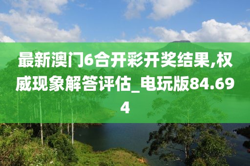 最新澳门6合开彩开奖结果,权威现象解答评估_电玩版84.694