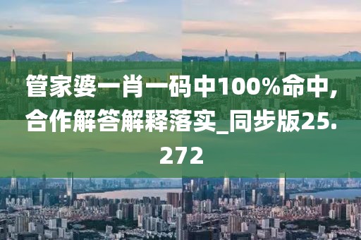 管家婆一肖一码中100%命中,合作解答解释落实_同步版25.272