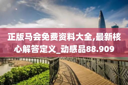 正版马会免费资料大全,最新核心解答定义_动感品88.909