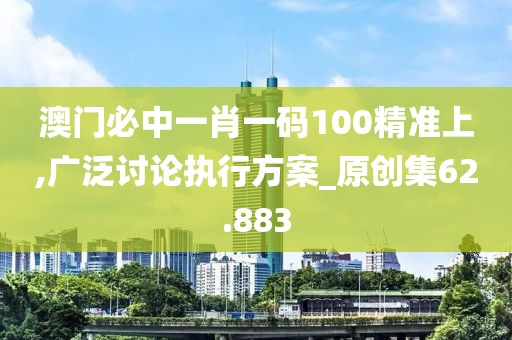 澳门必中一肖一码100精准上,广泛讨论执行方案_原创集62.883
