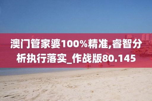 澳门管家婆100%精准,睿智分析执行落实_作战版80.145