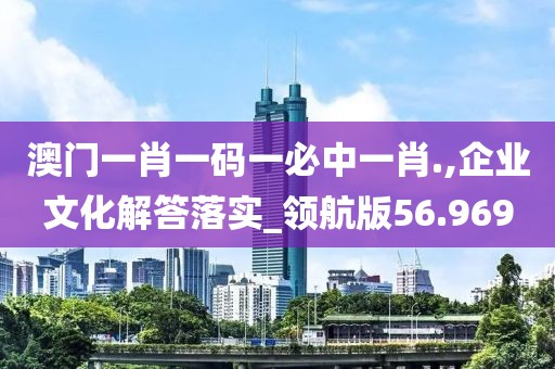 澳门一肖一码一必中一肖.,企业文化解答落实_领航版56.969