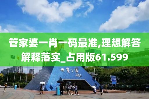 管家婆一肖一码最准,理想解答解释落实_占用版61.599