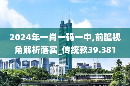 2024年一肖一码一中,前瞻视角解析落实_传统款39.381