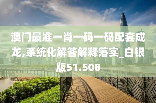 澳门最准一肖一码一码配套成龙,系统化解答解释落实_白银版51.508