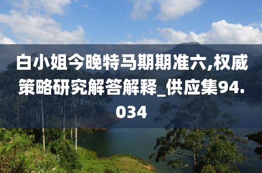白小姐今晚特马期期准六,权威策略研究解答解释_供应集94.034