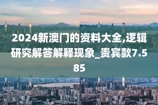 2024新澳门的资料大全,逻辑研究解答解释现象_贵宾款7.585