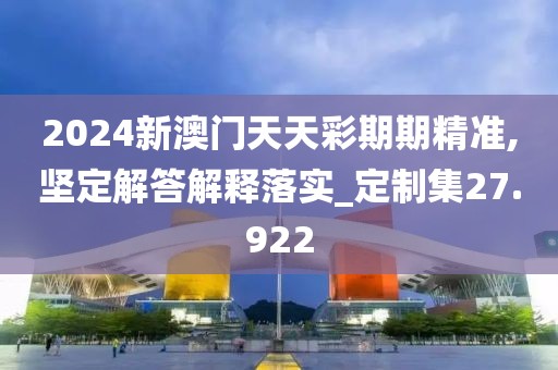2024新澳门天天彩期期精准,坚定解答解释落实_定制集27.922
