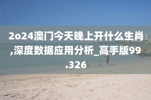2o24澳门今天晚上开什么生肖,深度数据应用分析_高手版99.326