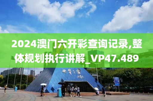 2024澳门六开彩查询记录,整体规划执行讲解_VP47.489