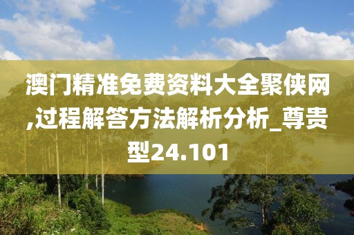 澳门精准免费资料大全聚侠网,过程解答方法解析分析_尊贵型24.101