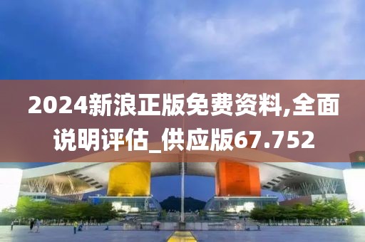 2024新浪正版免费资料,全面说明评估_供应版67.752