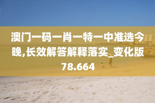 澳门一码一肖一特一中准选今晚,长效解答解释落实_变化版78.664