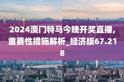 2024澳门特马今晚开奖直播,重要性措施解析_经济版67.218
