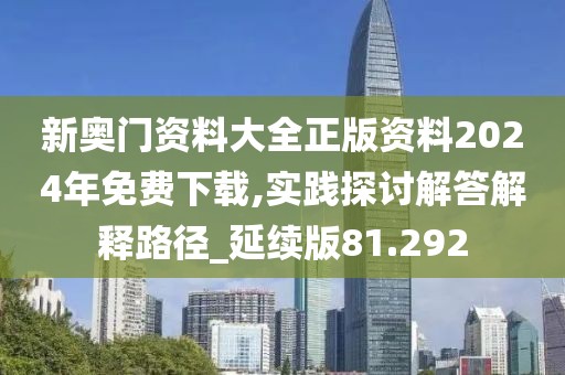 新奥门资料大全正版资料2024年免费下载,实践探讨解答解释路径_延续版81.292