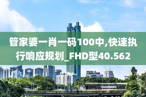 管家婆一肖一码100中,快速执行响应规划_FHD型40.562