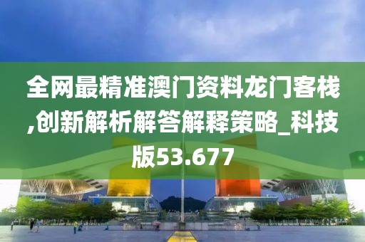 全网最精准澳门资料龙门客栈,创新解析解答解释策略_科技版53.677