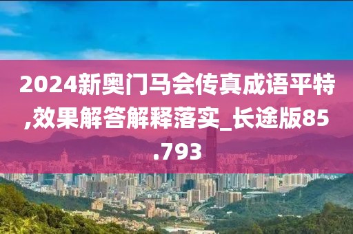 2024新奥门马会传真成语平特,效果解答解释落实_长途版85.793
