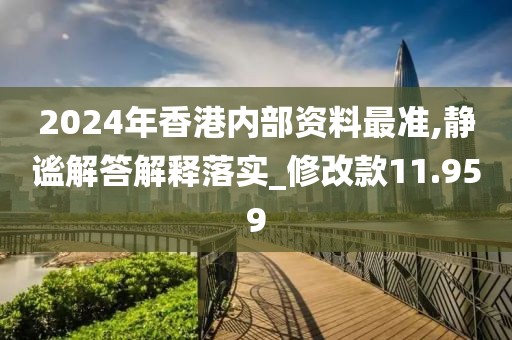 2024年香港内部资料最准,静谧解答解释落实_修改款11.959