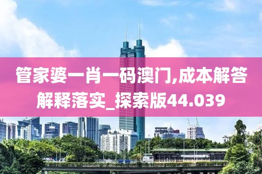 管家婆一肖一码澳门,成本解答解释落实_探索版44.039