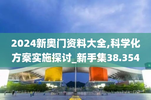 2024新奥门资料大全,科学化方案实施探讨_新手集38.354