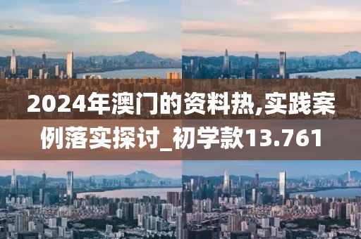 2024年澳门的资料热,实践案例落实探讨_初学款13.761