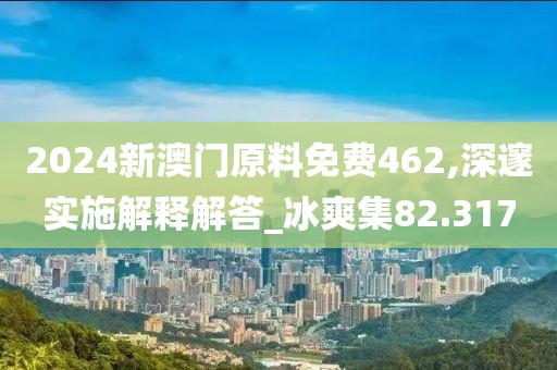 2024新澳门原料免费462,深邃实施解释解答_冰爽集82.317