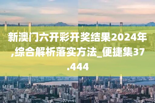 新澳门六开彩开奖结果2024年,综合解析落实方法_便捷集37.444