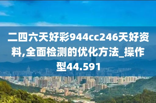 二四六天好彩944cc246天好资料,全面检测的优化方法_操作型44.591