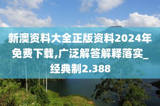 新澳资料大全正版资料2024年免费下载,广泛解答解释落实_经典制2.388