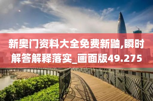 新奥门资料大全免费新鼬,瞬时解答解释落实_画面版49.275
