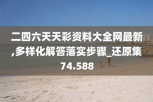 二四六天天彩资料大全网最新,多样化解答落实步骤_还原集74.588