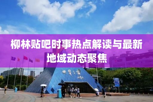 柳林贴吧时事热点解读与最新地域动态聚焦
