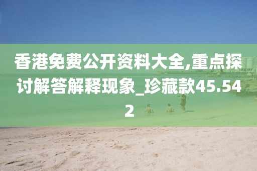 香港免费公开资料大全,重点探讨解答解释现象_珍藏款45.542