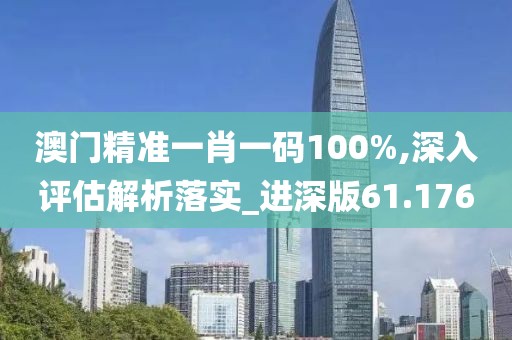 澳门精准一肖一码100%,深入评估解析落实_进深版61.176