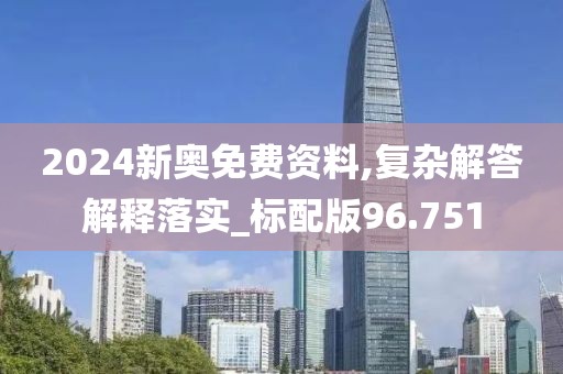 2024新奥免费资料,复杂解答解释落实_标配版96.751
