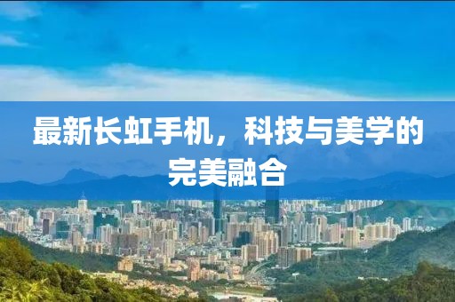 最新长虹手机，科技与美学的完美融合