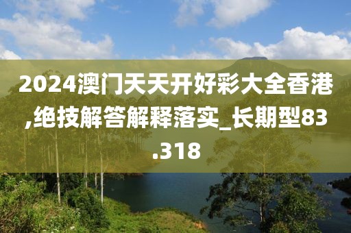 2024澳门天天开好彩大全香港,绝技解答解释落实_长期型83.318