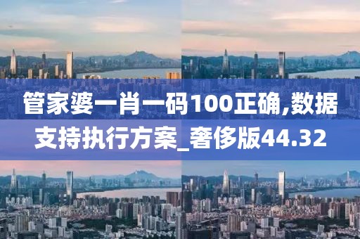 管家婆一肖一码100正确,数据支持执行方案_奢侈版44.32