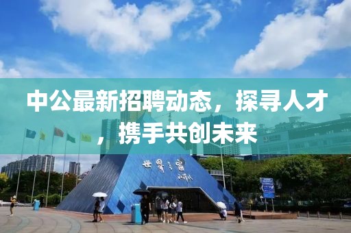 中公最新招聘动态，探寻人才，携手共创未来